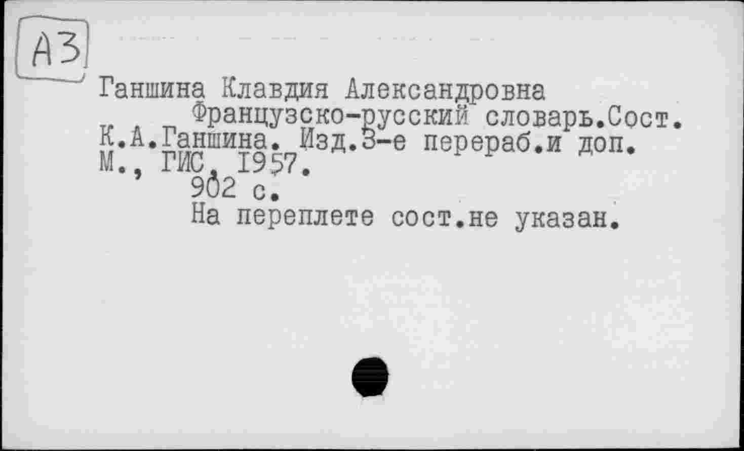 ﻿Ганшина Клавдия Александровна
„ . _ Французско-русский словарь.Сост.
К.А.Ганшина. Изд.3-є перераб.и доп.
М • а Г *110 е 19 •
9Ô2 с.
На переплете сост.не указан.